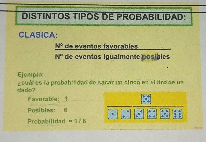 DISTINTOS TIPOS DE PROBABILIDAD: 
CLASICA:
N° de eventos favorables
N° de eventos igualmente posibles 
Ejemplo: 
cuál es la probabilidad de sacar un cinco en el tíro de un 
dado? 
Favorable: 1
Posibles: 6
Probabilidad =1/6