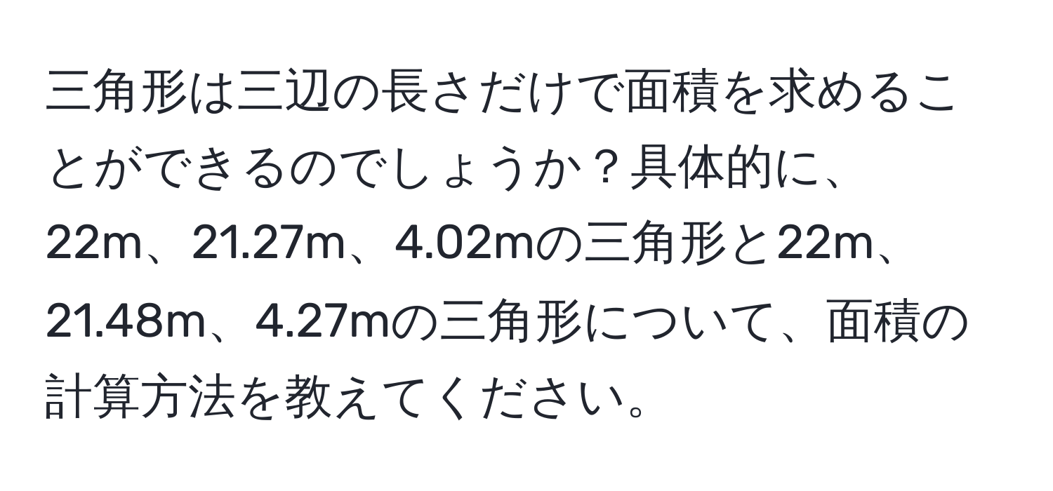 三角形は三辺の長さだけで面積を求めることができるのでしょうか？具体的に、22m、21.27m、4.02mの三角形と22m、21.48m、4.27mの三角形について、面積の計算方法を教えてください。