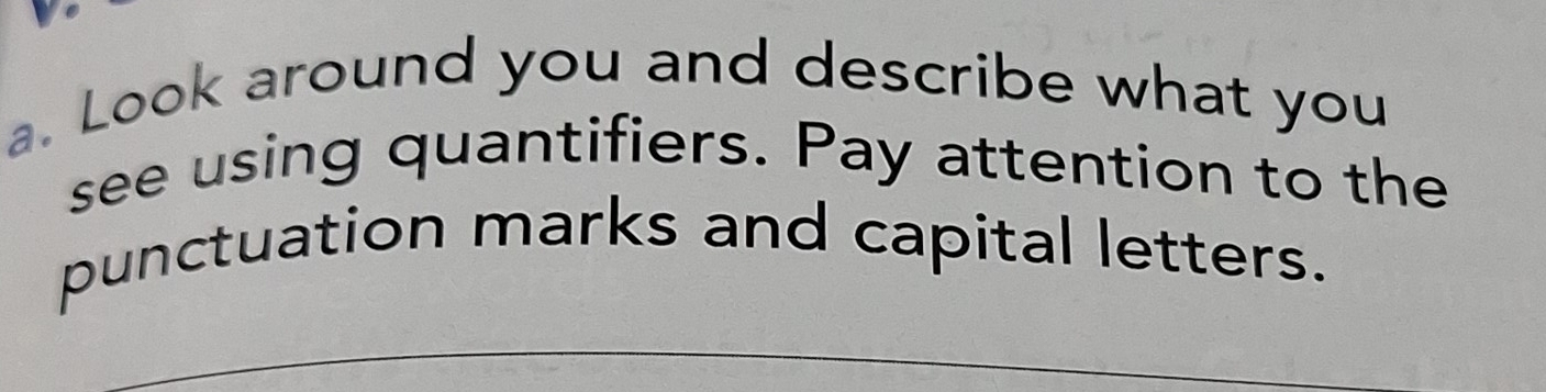 Look around you and describe what you 
see using quantifiers. Pay attention to the 
punctuation marks and capital letters.