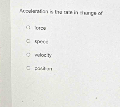 Acceleration is the rate in change of
force
speed
velocity
position