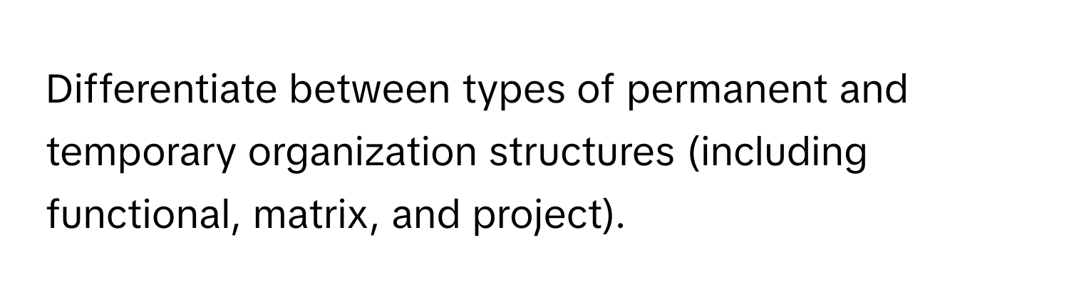 Differentiate between types of permanent and temporary organization structures (including functional, matrix, and project).