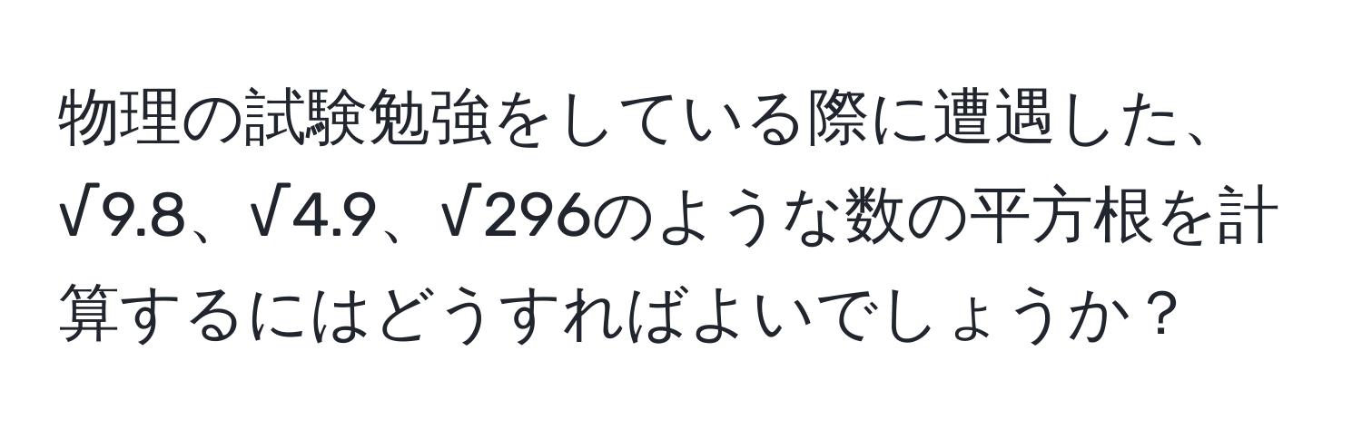 物理の試験勉強をしている際に遭遇した、√9.8、√4.9、√296のような数の平方根を計算するにはどうすればよいでしょうか？