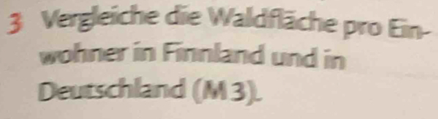 Vergleiche die Waldfläche pro Ein- 
wohner in Finnland und in 
Deutschland (M3).