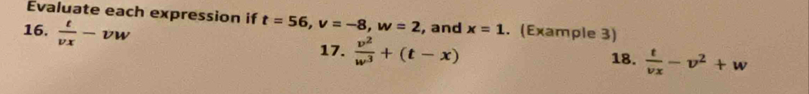 Evaluate each expression if t=56, v=-8, w=2
16.  t/vx -vw , and x=1. (Example 3) 
17.  v^2/w^3 +(t-x) 18. frac tv_x-v^2+w