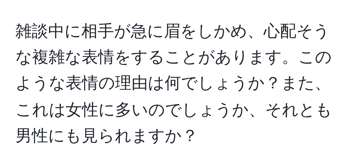 雑談中に相手が急に眉をしかめ、心配そうな複雑な表情をすることがあります。このような表情の理由は何でしょうか？また、これは女性に多いのでしょうか、それとも男性にも見られますか？