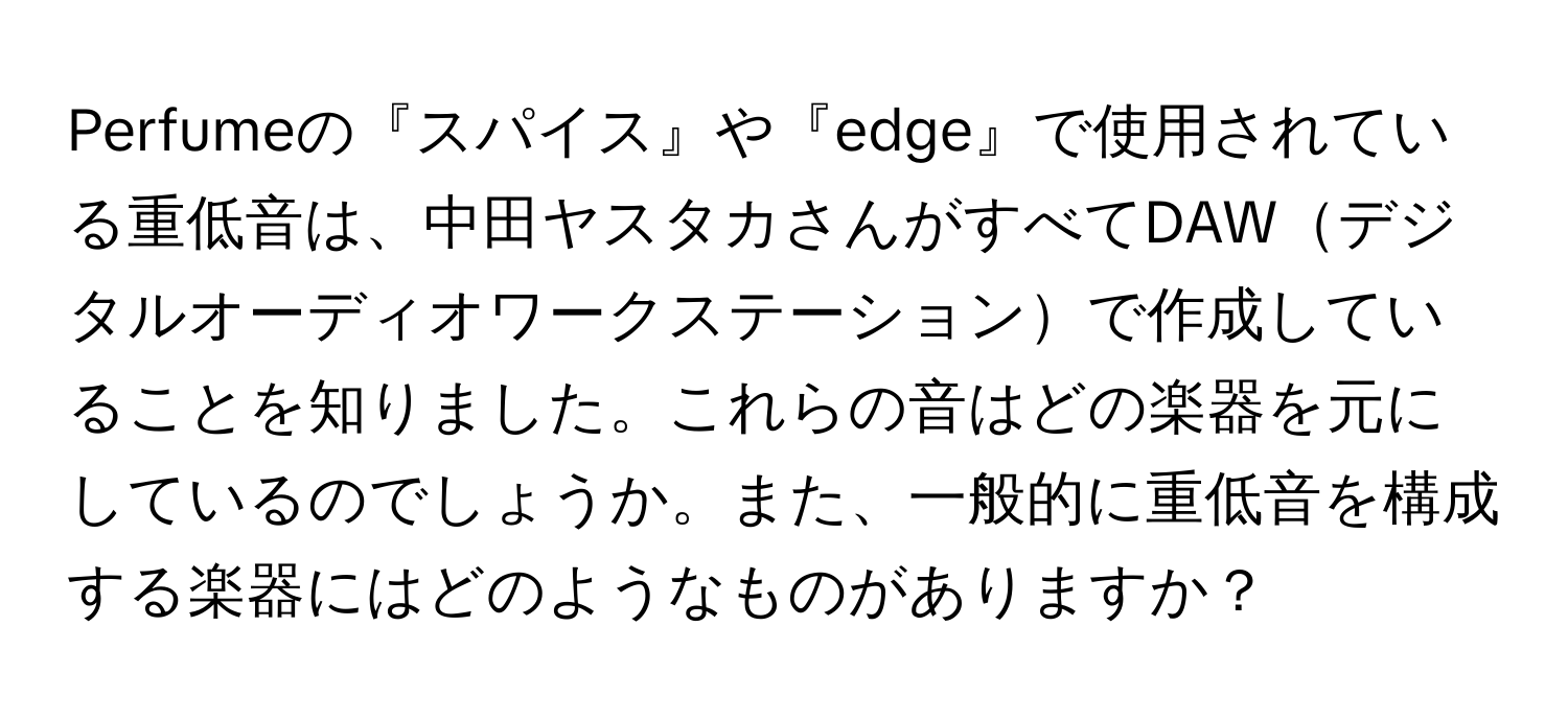 Perfumeの『スパイス』や『edge』で使用されている重低音は、中田ヤスタカさんがすべてDAWデジタルオーディオワークステーションで作成していることを知りました。これらの音はどの楽器を元にしているのでしょうか。また、一般的に重低音を構成する楽器にはどのようなものがありますか？