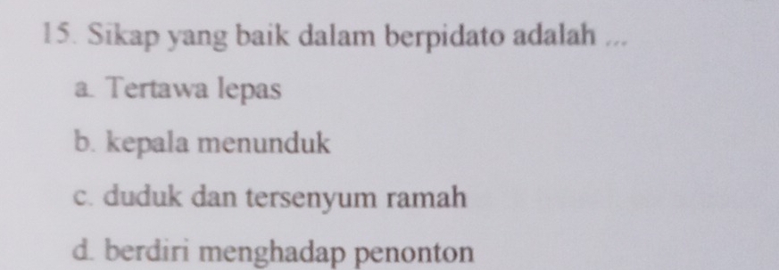 Sikap yang baik dalam berpidato adalah ...
a . Tertawa lepas
b. kepala menunduk
c. duduk dan tersenyum ramah
d. berdiri menghadap penonton