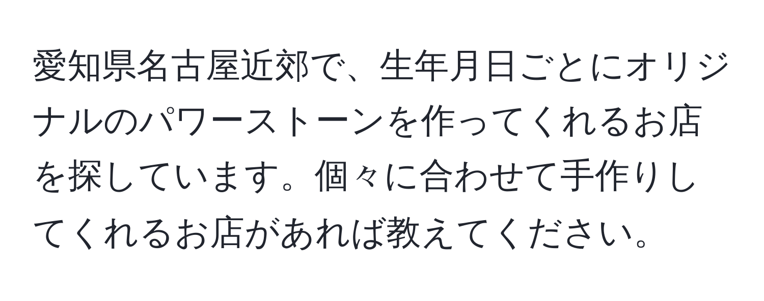 愛知県名古屋近郊で、生年月日ごとにオリジナルのパワーストーンを作ってくれるお店を探しています。個々に合わせて手作りしてくれるお店があれば教えてください。