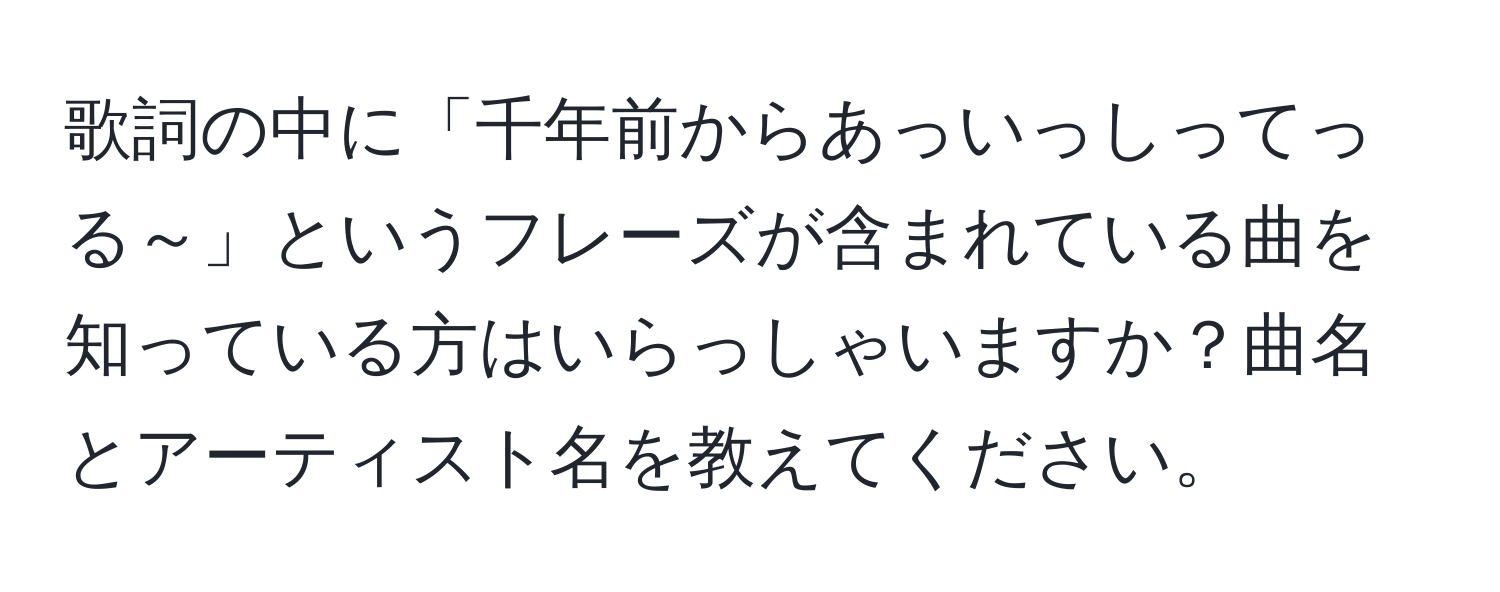 歌詞の中に「千年前からあっいっしってっる～」というフレーズが含まれている曲を知っている方はいらっしゃいますか？曲名とアーティスト名を教えてください。