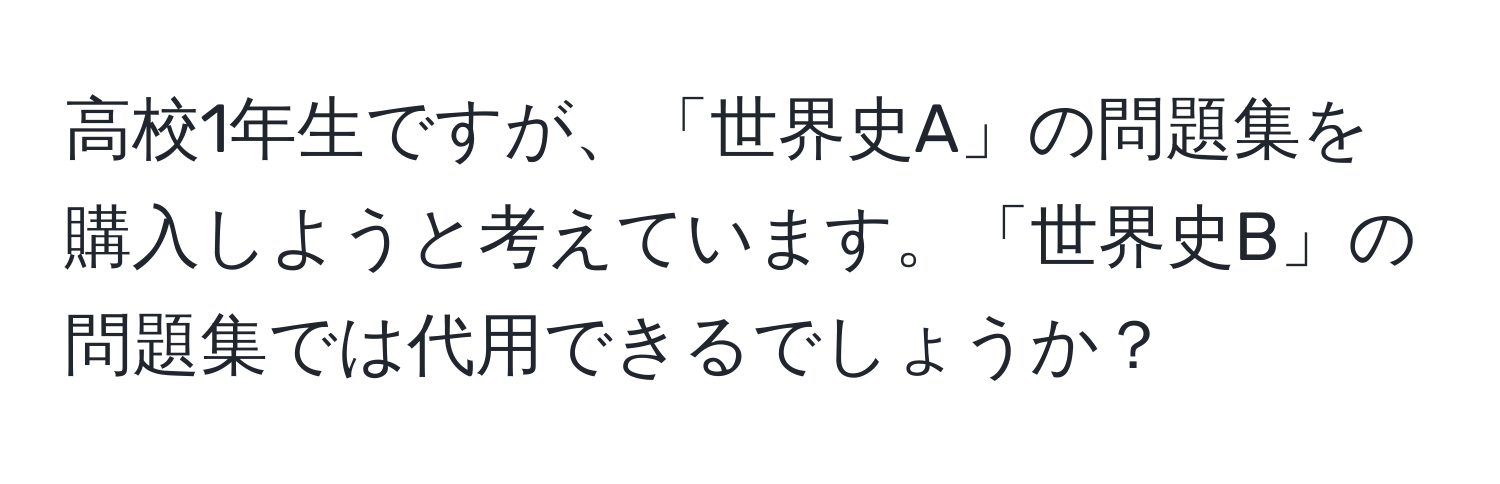 高校1年生ですが、「世界史A」の問題集を購入しようと考えています。「世界史B」の問題集では代用できるでしょうか？