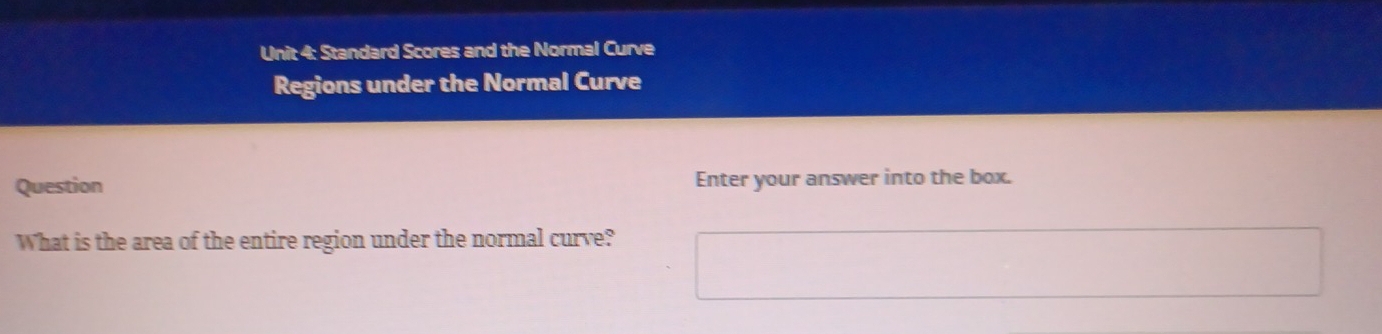 Standard Scores and the Normal Curve 
Regions under the Normal Curve 
Question Enter your answer into the box. 
What is the area of the entire region under the normal curve?