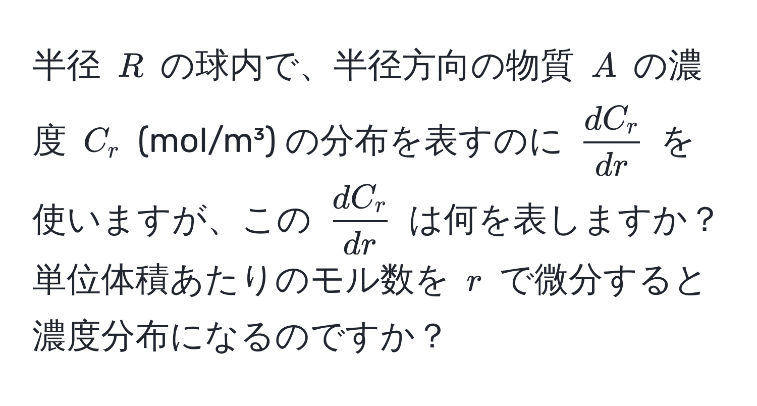 半径 ( R ) の球内で、半径方向の物質 ( A ) の濃度 ( C_r ) (mol/m³) の分布を表すのに (  dC_r/dr  ) を使いますが、この (  dC_r/dr  ) は何を表しますか？単位体積あたりのモル数を ( r ) で微分すると濃度分布になるのですか？