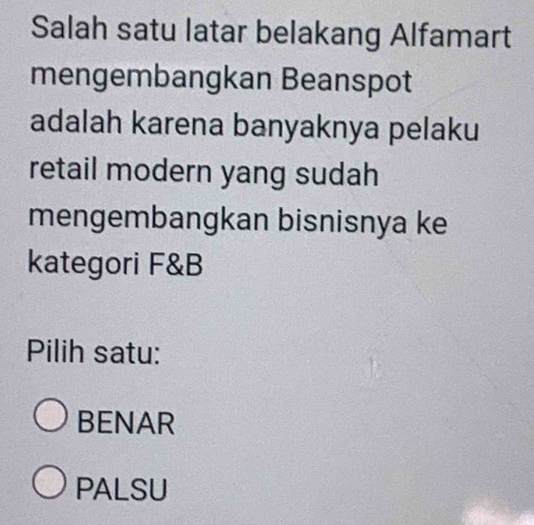 Salah satu latar belakang Alfamart
mengembangkan Beanspot
adalah karena banyaknya pelaku
retail modern yang sudah
mengembangkan bisnisnya ke
kategori F&B
Pilih satu:
BENAR
PALSU