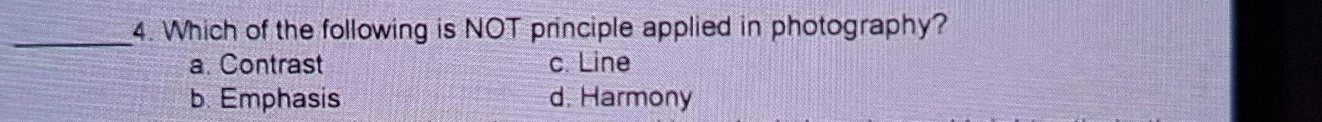 Which of the following is NOT principle applied in photography?
a. Contrast c. Line
b. Emphasis d. Harmony