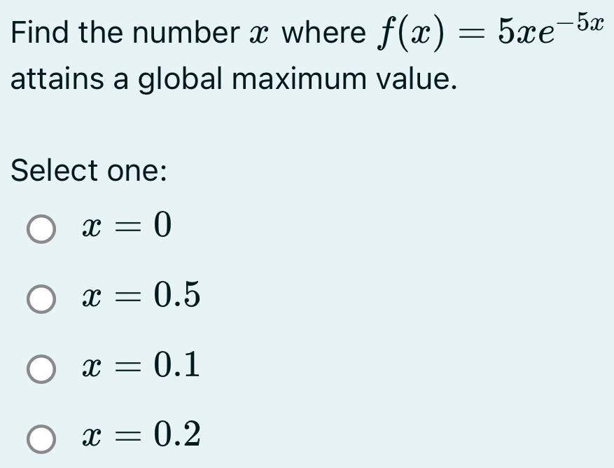 Find the number x where f(x)=5xe^(-5x)
attains a global maximum value.
Select one:
x=0
x=0.5
x=0.1
x=0.2