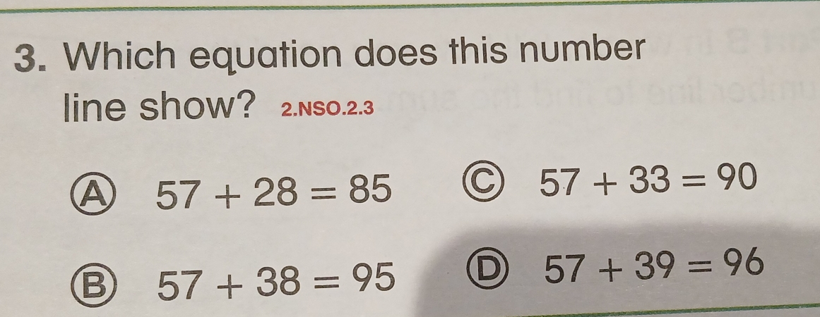 Which equation does this number
line show? 2.NSO.2.3
57+28=85 C 57+33=90
57+38=95 D 57+39=96