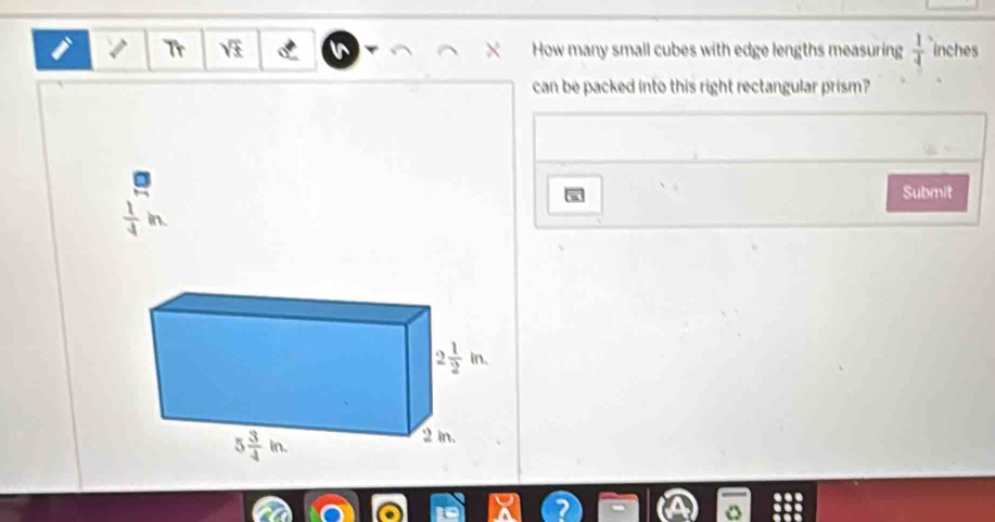 Tr        
How many small cubes with edge lengths measuring  1/4  inches
can be packed into this right rectangular prism?
Submit
 1/4 in