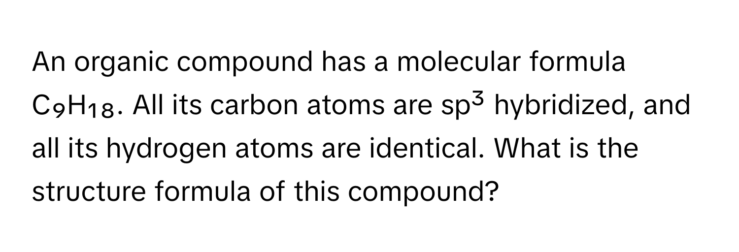 An organic compound has a molecular formula C₉H₁₈. All its carbon atoms are sp³ hybridized, and all its hydrogen atoms are identical. What is the structure formula of this compound?