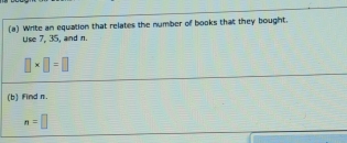 Write an equation that relates the number of books that they bought. 
Use 7, 35, and n.
□ * □ =□
(b) Find n.
n=□