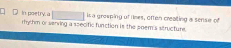 In poetry; a is a grouping of lines, often creating a sense of 
rhythm or serving a specific function in the poem's structure.