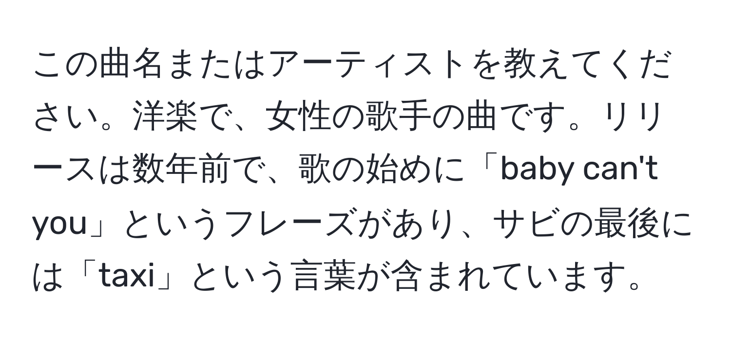 この曲名またはアーティストを教えてください。洋楽で、女性の歌手の曲です。リリースは数年前で、歌の始めに「baby can't you」というフレーズがあり、サビの最後には「taxi」という言葉が含まれています。