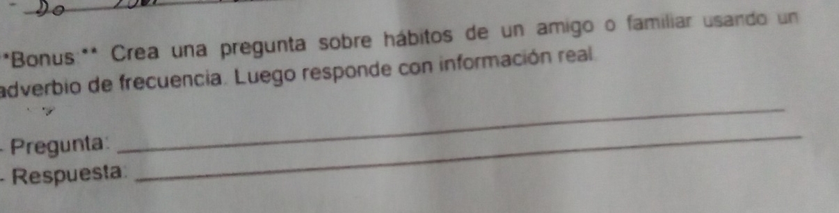 Bonus:** Crea una pregunta sobre hábitos de un amigo o familiar usando un 
adverbio de frecuencia. Luego responde con información real 
Pregunta 
_ 
- Respuesta 
_