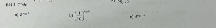 log _2-x5
Bài 3. Tính: 
a) 8^(log _2)5 b) ( 1/10 )^log a c) 5^(log _23)16