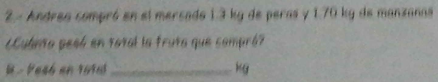 Andrea compró en el mercado 1.4 kg de peras y 1.70 kg de manzanas 
L Culaña pesó en tatal la truta que compró? 
W - Pes4 en 1914l_ k g