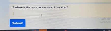 Where is the mass concentrated in an atom? 
Activate 
Submit Go to Setti