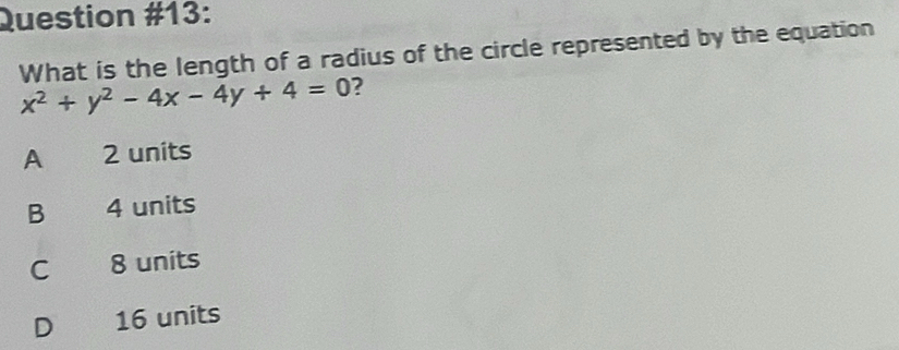 Question #13:
What is the length of a radius of the circle represented by the equation
x^2+y^2-4x-4y+4=0 ?
A 2 units
B 4 units
C 8 units
D₹ 16 units