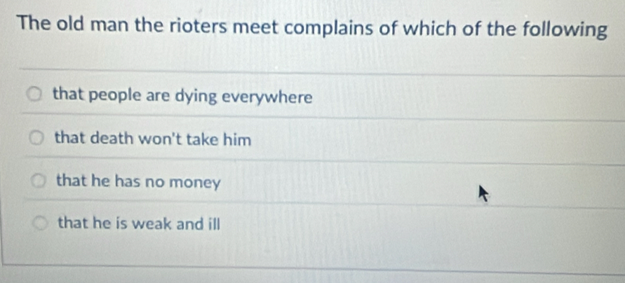 The old man the rioters meet complains of which of the following
that people are dying everywhere
that death won't take him
that he has no money
that he is weak and ill