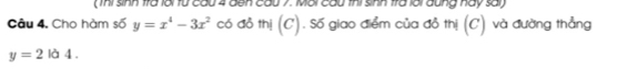( Thì snh trà lới từ cầu 4 đến cầu 7. Mai cầu thì sinh trà lới đung hay sai) 
Câu 4. Cho hàm số y=x^4-3x^2 có đồ thị (C). Số giao điểm của đỏ thị (C) và đường thẳng
y=2 à 4.