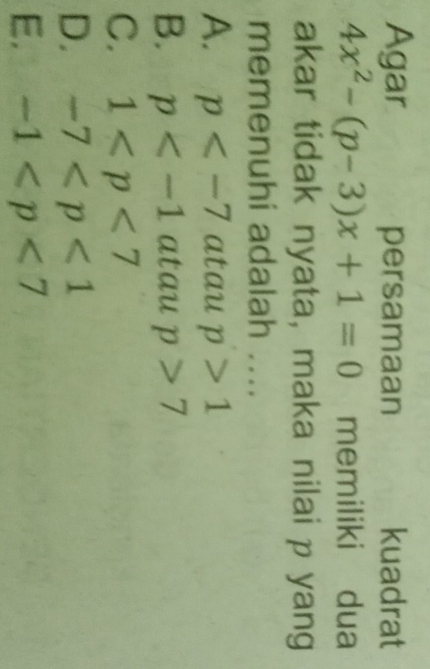 Agar persamaan kuadrat
4x^2-(p-3)x+1=0 memiliki dua
akar tidak nyata, maka nilai p yang
memenuhi adalah ....
A. p atau p>1
B. p atau p>7
C. 1
D. -7
E. -1