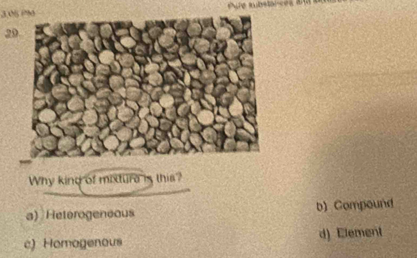 3,05
2
Why kind of mixture is this?
a) Heterogeneaus b) Compound
c) Homagenous d) Element