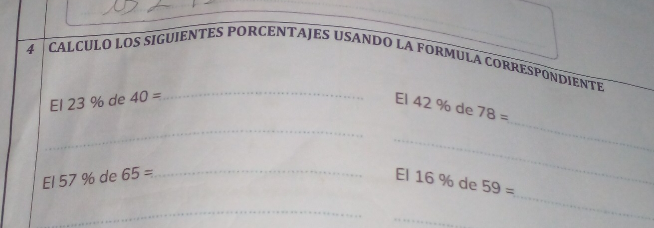 CALCULO LOS SIGUIENTES PORCENTAJES USANDO LA FORMULA CORRESPONDIENTE 
_ 
_ 
_ 
El 23 % de 40= El 42 % de 78=
_ 
_ 
El 57 % de 65= _ El 16 % de 59=
_ 
_