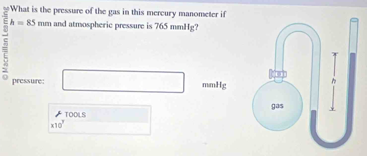 bn What is the pressure of the gas in this mercury manometer if 
= h=85mm and atmospheric pressure is 765 mmHg? 
pressure: mmHg
TOOLS
* 10^y