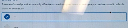 Trauma-informed practices are only effective as a follow-up response to emergency procedures used in schools
CHOOSE AN OPTION BELOW
Trum
False