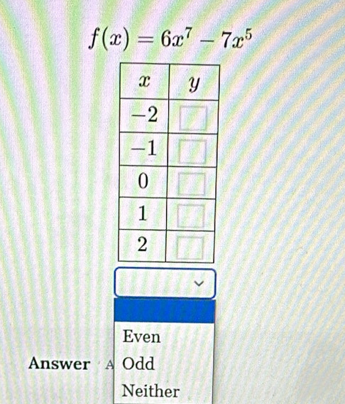 f(x)=6x^7-7x^5
Even
Answer A Odd
Neither