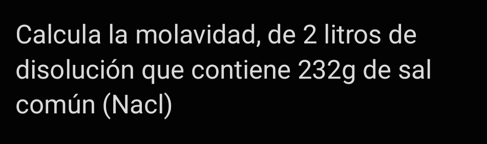 Calcula la molavidad, de 2 litros de 
disolución que contiene 232g de sal 
común (Nacl)