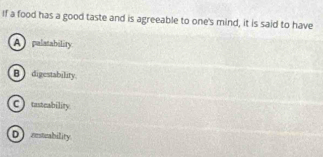 If a food has a good taste and is agreeable to one's mind, it is said to have
A palatability
B digestability
Ctasteability
D zesteability