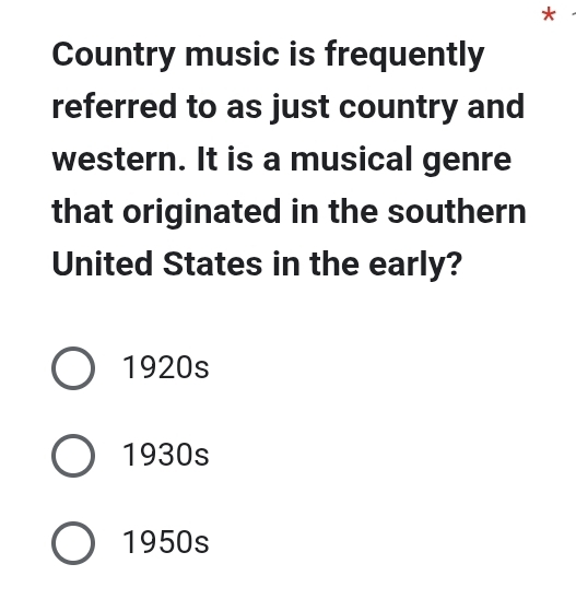 Country music is frequently
referred to as just country and
western. It is a musical genre
that originated in the southern
United States in the early?
1920s
1930s
1950s