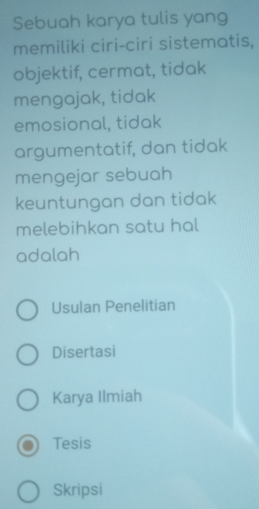 Sebuah karya tulis yang
memiliki ciri-ciri sistematis,
objektif, cermat, tidak
mengajak, tidak
emosional, tidak
argumentatif, dan tidak
mengejar sebuah
keuntungan dan tidak
melebihkan satu hal
adalah
Usulan Penelitian
Disertasi
Karya Ilmiah
Tesis
Skripsi