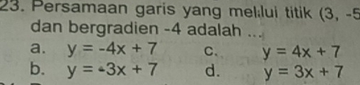 Persamaan garis yang mel;lui titik (3,-5
dan bergradien -4 adalah_
a. y=-4x+7 C、 y=4x+7
b. y=-3x+7 d. y=3x+7