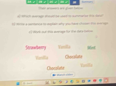 24 1 √ I 2 Summar 
Tei arawers are given below 
sy thtich sverage should be used to summarice this date? 
() Wite a sentence to explan why you have chosen this sverage. 
c) Work out this average for the date below 
Sazmbery Yamila Mint 
Vanilla Chocolate 
Chocolate Yanilla