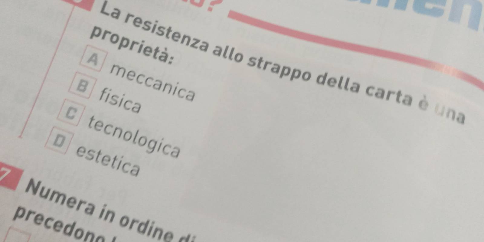 proprietà:
La resistenza allo strappo della carta è una
A meccanica
B física
ctecnologica
oestetica
7 Numera in ordine ^
precedono