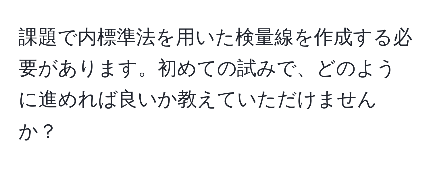 課題で内標準法を用いた検量線を作成する必要があります。初めての試みで、どのように進めれば良いか教えていただけませんか？