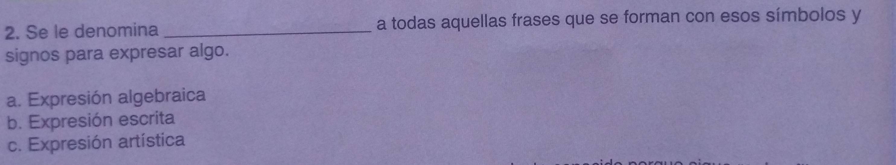 Se le denomina _a todas aquellas frases que se forman con esos símbolos y
signos para expresar algo.
a. Expresión algebraica
b. Expresión escrita
c. Expresión artística