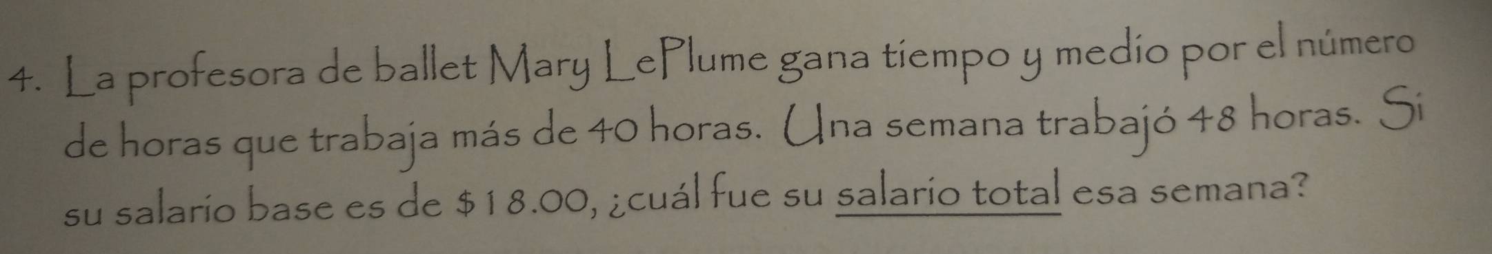 La profesora de ballet Mary LePlume gana tiempo y medio por el número 
de horas que trabaja más de 40 horas. Una semana trabajó 48 horas. Si 
su salario base es de $18.00, ¿cuál fue su salario total esa semana?