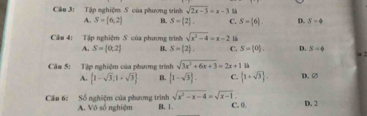 Tập nghiệm S của phương trình sqrt(2x-3)=x-3 là
A. S= 6;2 B. S= 2. C. S= 6. D. S=phi
Câu 4: Tập nghiệm S của phương trình sqrt(x^2-4)=x-2 là
A. S= 0;2 B. S= 2. C. S= 0. D. S=phi u 2
Câu 5: Tập nghiệm của phương trình sqrt(3x^2+6x+3)=2x+1 là
A.  1-sqrt(3);1+sqrt(3) B.  1-sqrt(3). C.  1+sqrt(3). D. ∅
Câu 6: Số nghiệm của phương trình sqrt(x^2-x-4)=sqrt(x-1).
A. Vô số nghiệm B. 1. C. 0. D. 2