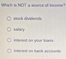 Which is NOT a source of income?
stock dividends
salary
interest on your loans
interest on bank accounts